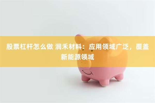 股票杠杆怎么做 润禾材料：应用领域广泛，覆盖新能源领域