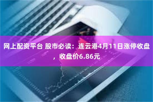 网上配资平台 股市必读：连云港4月11日涨停收盘，收盘价6.86元