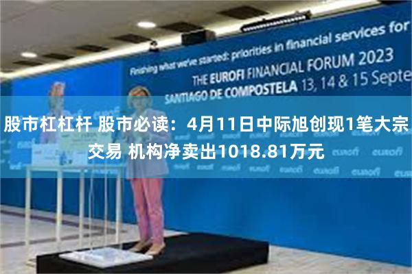 股市杠杠杆 股市必读：4月11日中际旭创现1笔大宗交易 机构净卖出1018.81万元