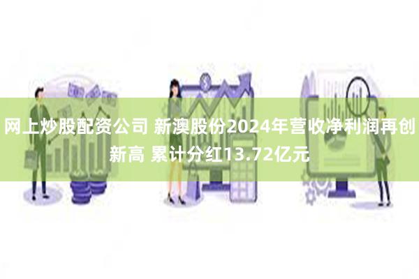 网上炒股配资公司 新澳股份2024年营收净利润再创新高 累计分红13.72亿元