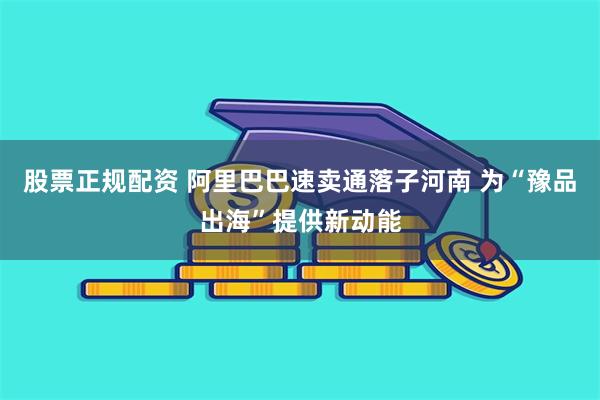 股票正规配资 阿里巴巴速卖通落子河南 为“豫品出海”提供新动能