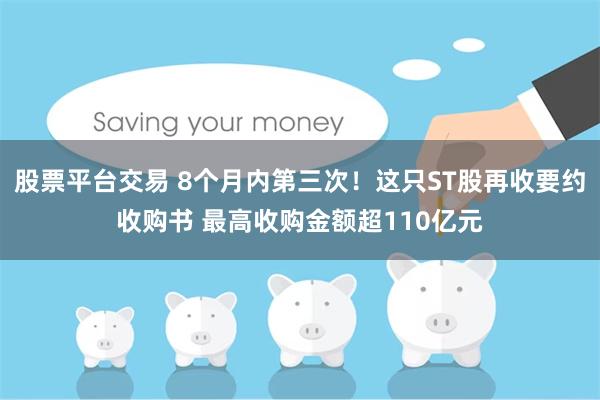 股票平台交易 8个月内第三次！这只ST股再收要约收购书 最高收购金额超110亿元