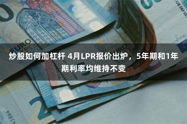 炒股如何加杠杆 4月LPR报价出炉,5年期和1年期利率均维持不变