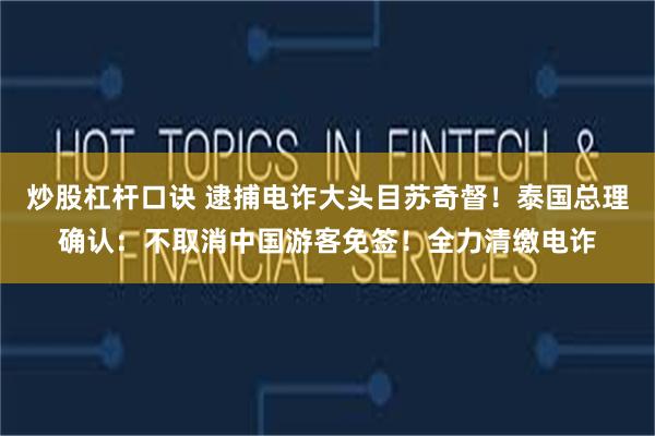 炒股杠杆口诀 逮捕电诈大头目苏奇督！泰国总理确认：不取消中国游客免签！全力清缴电诈