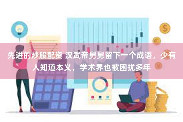 先进的炒股配资 汉武帝舅舅留下一个成语，少有人知道本义，学术界也被困扰多年