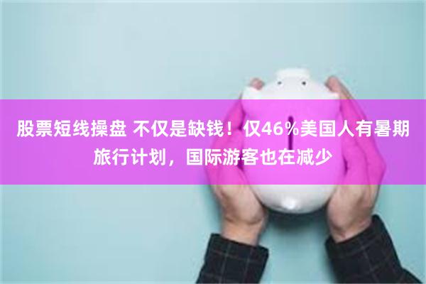 股票短线操盘 不仅是缺钱！仅46%美国人有暑期旅行计划，国际游客也在减少
