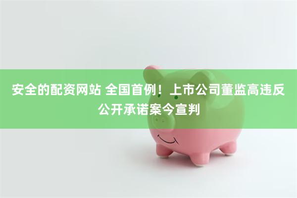 安全的配资网站 全国首例！上市公司董监高违反公开承诺案今宣判