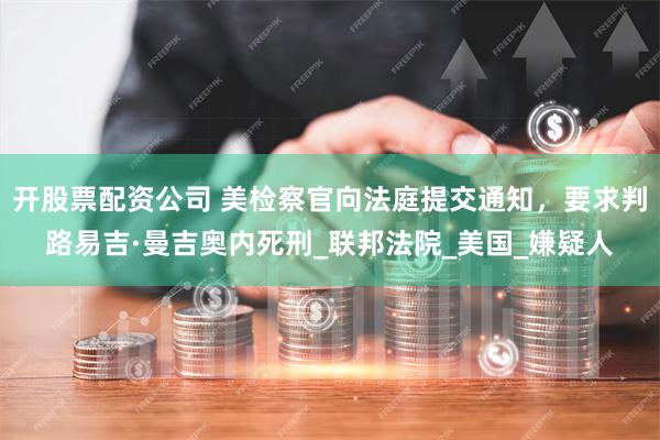 开股票配资公司 美检察官向法庭提交通知，要求判路易吉·曼吉奥内死刑_联邦法院_美国_嫌疑人