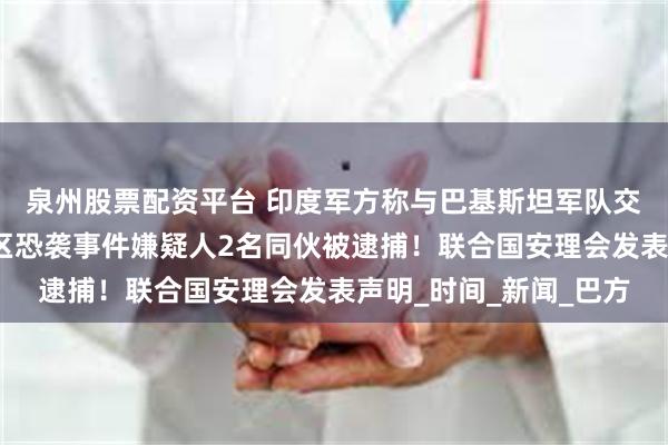 泉州股票配资平台 印度军方称与巴基斯坦军队交火！印控克什米尔地区恐袭事件嫌疑人2名同伙被逮捕！联合国安理会发表声明_时间_新闻_巴方