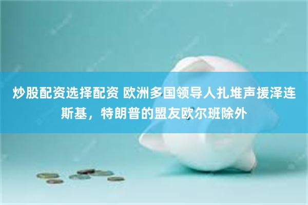 炒股配资选择配资 欧洲多国领导人扎堆声援泽连斯基，特朗普的盟友欧尔班除外