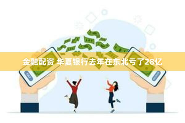 金融配资 华夏银行去年在东北亏了28亿