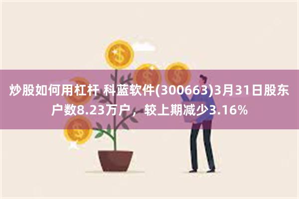 炒股如何用杠杆 科蓝软件(300663)3月31日股东户数8.23万户，较上期减少3.16%