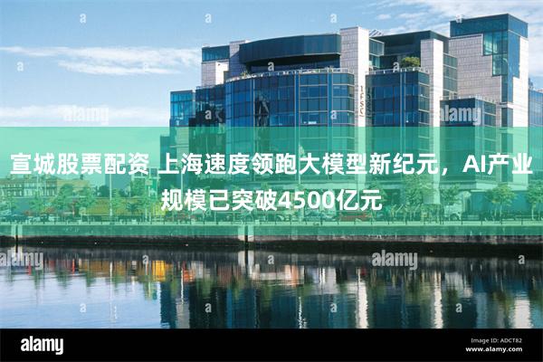 宣城股票配资 上海速度领跑大模型新纪元，AI产业规模已突破4500亿元