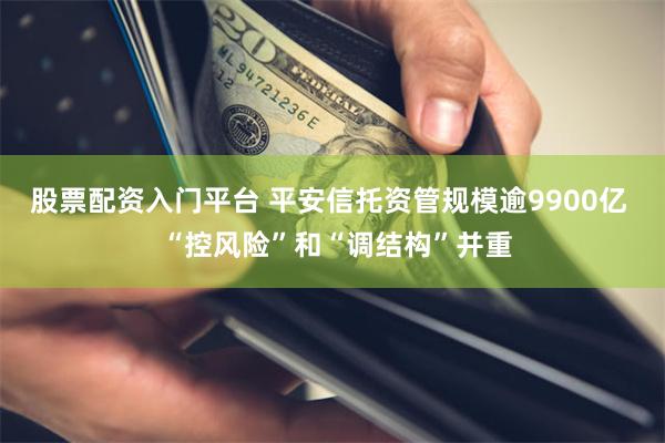 股票配资入门平台 平安信托资管规模逾9900亿  “控风险”和“调结构”并重