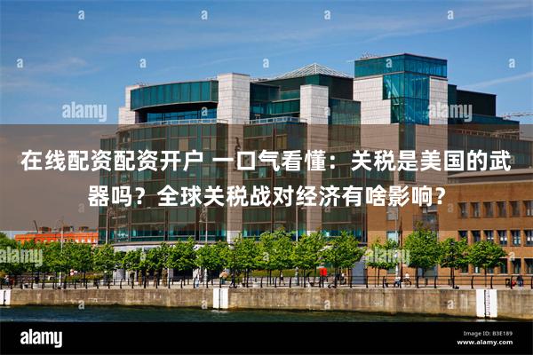 在线配资配资开户 一口气看懂：关税是美国的武器吗？全球关税战对经济有啥影响？