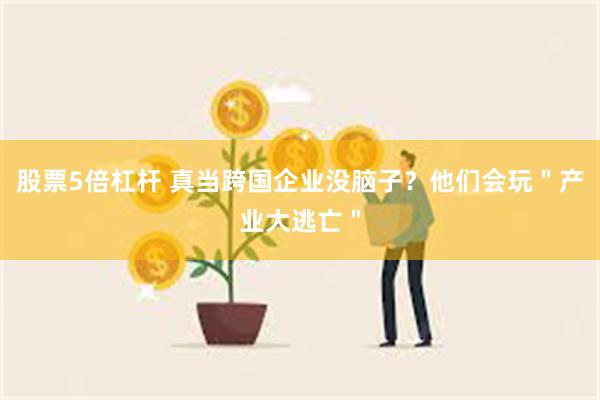 股票5倍杠杆 真当跨国企业没脑子？他们会玩＂产业大逃亡＂