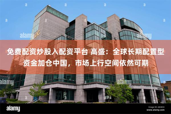 免费配资炒股入配资平台 高盛：全球长期配置型资金加仓中国，市场上行空间依然可期