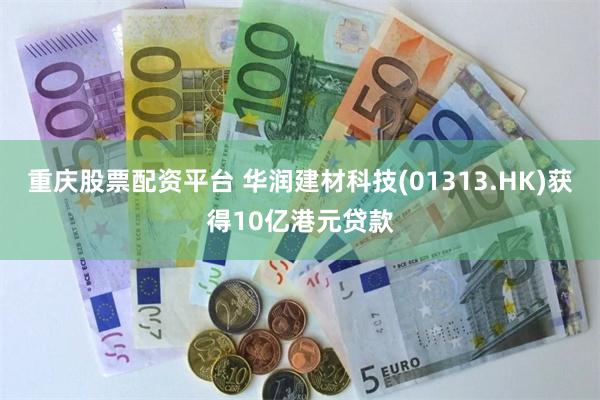 重庆股票配资平台 华润建材科技(01313.HK)获得10亿港元贷款