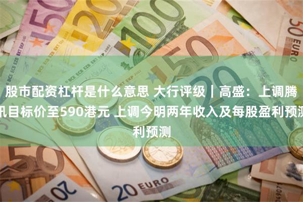 股市配资杠杆是什么意思 大行评级｜高盛：上调腾讯目标价至590港元 上调今明两年收入及每股盈利预测