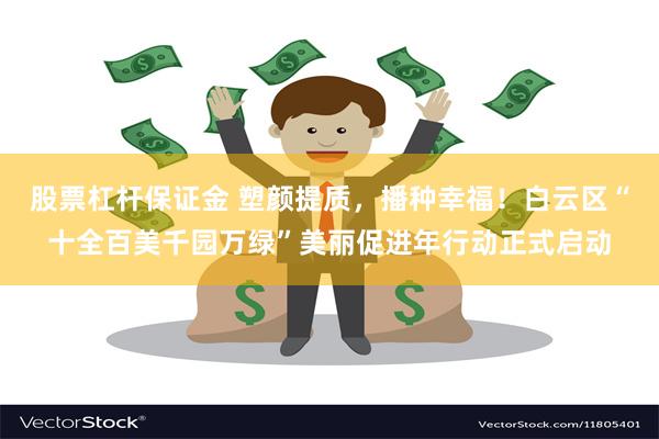 股票杠杆保证金 塑颜提质，播种幸福！白云区“十全百美千园万绿”美丽促进年行动正式启动