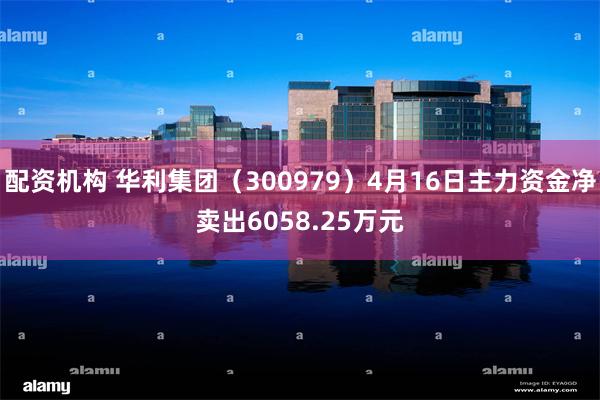 配资机构 华利集团（300979）4月16日主力资金净卖出6058.25万元