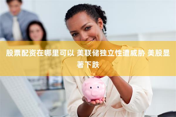 股票配资在哪里可以 美联储独立性遭威胁 美股显著下跌