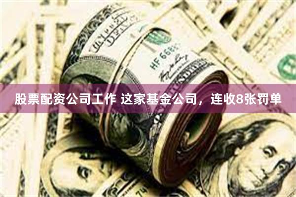 股票配资公司工作 这家基金公司，连收8张罚单