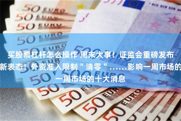 买股票杠杆怎么操作 周末大事！证监会重磅发布，央行最新表态！外资准入限制＂清零＂……影响一周市场的十大消息