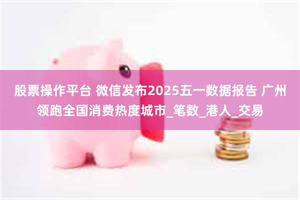 股票操作平台 微信发布2025五一数据报告 广州领跑全国消费热度城市_笔数_港人_交易