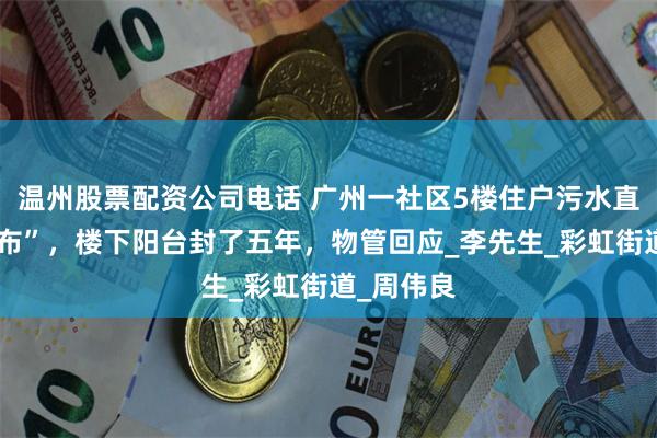温州股票配资公司电话 广州一社区5楼住户污水直排“像瀑布”，楼下阳台封了五年，物管回应_李先生_彩虹街道_周伟良