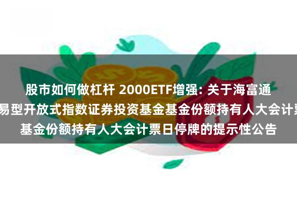 股市如何做杠杆 2000ETF增强: 关于海富通中证2000增强策略交易型开放式指数证券投资基金基金份额持有人大会计票日停牌的提示性公告