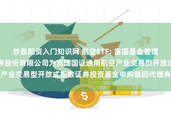炒股配资入门知识网 航空ETF: 富国基金管理有限公司关于新增方正证券股份有限公司为富国国证通用航空产业交易型开放式指数证券投资基金申购赎回代理券商的公告