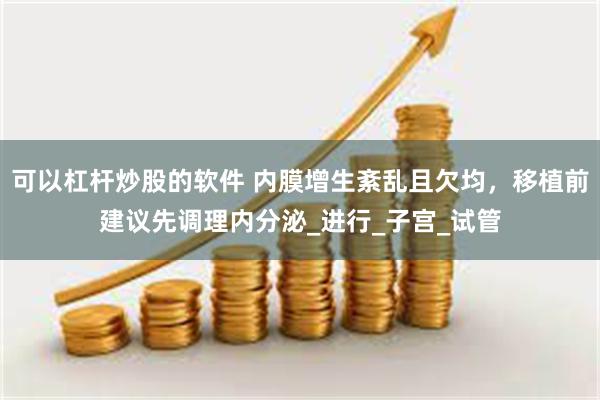 可以杠杆炒股的软件 内膜增生紊乱且欠均，移植前建议先调理内分泌_进行_子宫_试管
