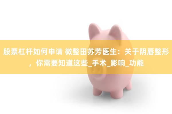 股票杠杆如何申请 微整田苏芳医生：关于阴唇整形，你需要知道这些_手术_影响_功能
