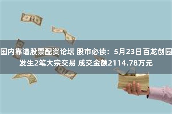 国内靠谱股票配资论坛 股市必读：5月23日百龙创园发生2笔大宗交易 成交金额2114.78万元