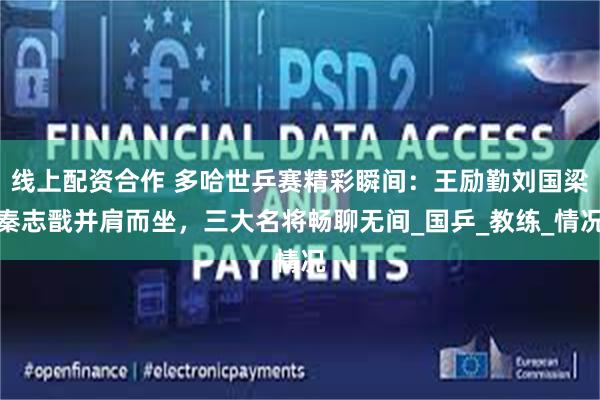 线上配资合作 多哈世乒赛精彩瞬间：王励勤刘国梁秦志戬并肩而坐，三大名将畅聊无间_国乒_教练_情况
