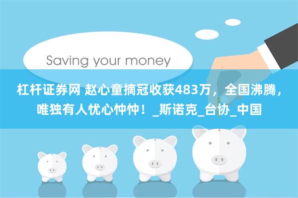 杠杆证券网 赵心童摘冠收获483万，全国沸腾，唯独有人忧心忡忡！_斯诺克_台协_中国