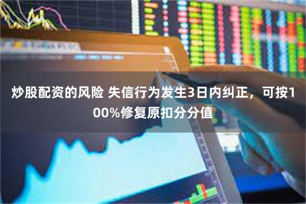 炒股配资的风险 失信行为发生3日内纠正，可按100%修复原扣分分值