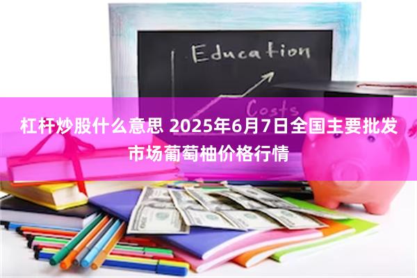 杠杆炒股什么意思 2025年6月7日全国主要批发市场葡萄柚价格行情