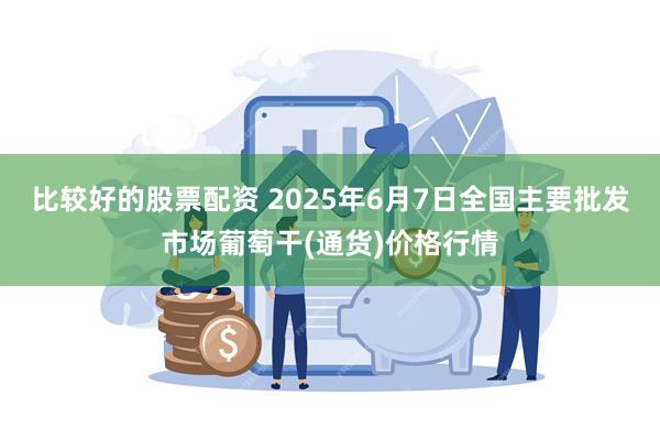 比较好的股票配资 2025年6月7日全国主要批发市场葡萄干(通货)价格行情