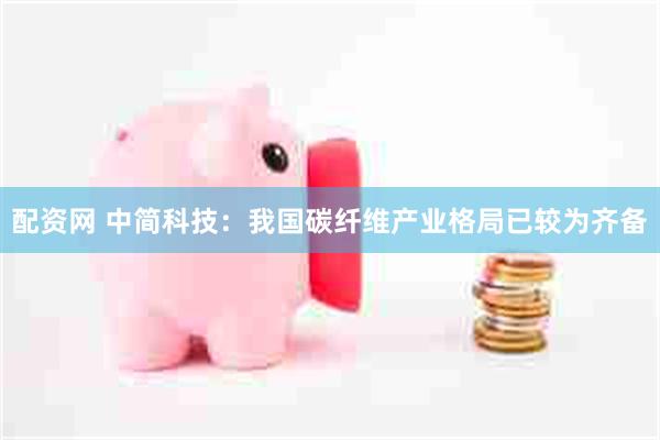 配资网 中简科技：我国碳纤维产业格局已较为齐备