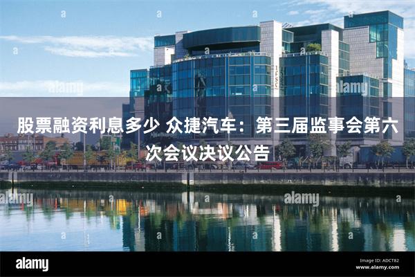 股票融资利息多少 众捷汽车:第三届监事会第六次会议决议公告