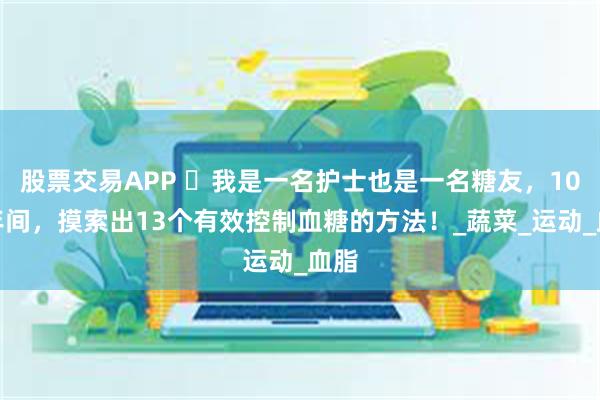 股票交易APP ​我是一名护士也是一名糖友，10余年间，摸索出13个有效控制血糖的方法！_蔬菜_运动_血脂