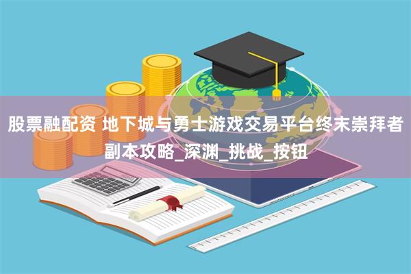 股票融配资 地下城与勇士游戏交易平台终末崇拜者副本攻略_深渊_挑战_按钮