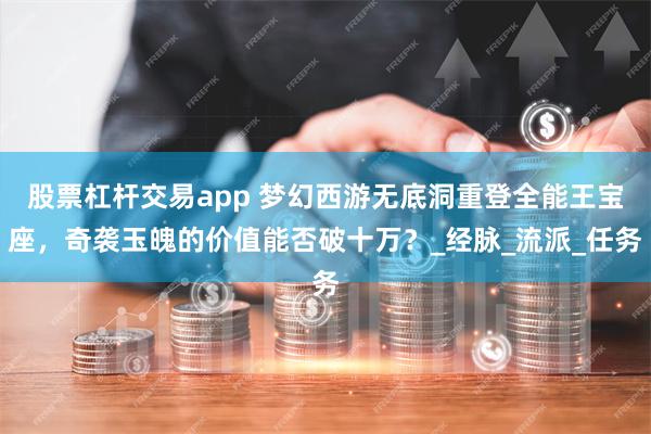 股票杠杆交易app 梦幻西游无底洞重登全能王宝座，奇袭玉魄的价值能否破十万？_经脉_流派_任务