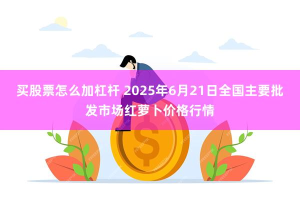 买股票怎么加杠杆 2025年6月21日全国主要批发市场红萝卜价格行情