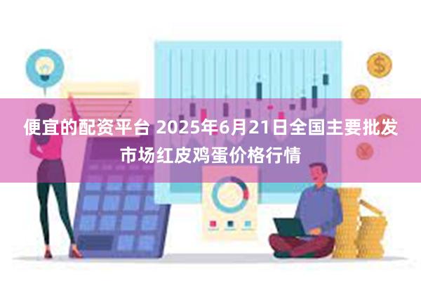 便宜的配资平台 2025年6月21日全国主要批发市场红皮鸡蛋价格行情