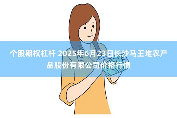 个股期权杠杆 2025年6月23日长沙马王堆农产品股份有限公司价格行情