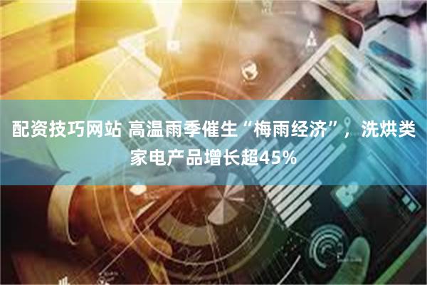 配资技巧网站 高温雨季催生“梅雨经济”，洗烘类家电产品增长超45%