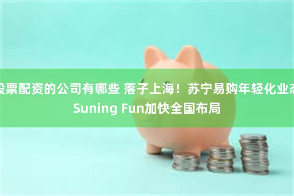 股票配资的公司有哪些 落子上海！苏宁易购年轻化业态Suning Fun加快全国布局